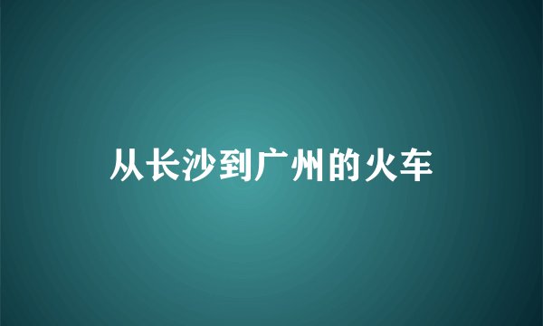 从长沙到广州的火车
