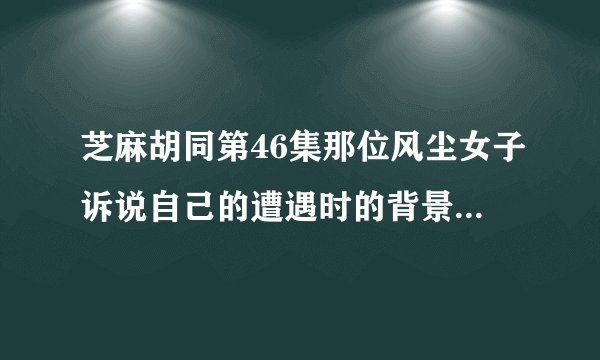 芝麻胡同第46集那位风尘女子诉说自己的遭遇时的背景音乐名字？