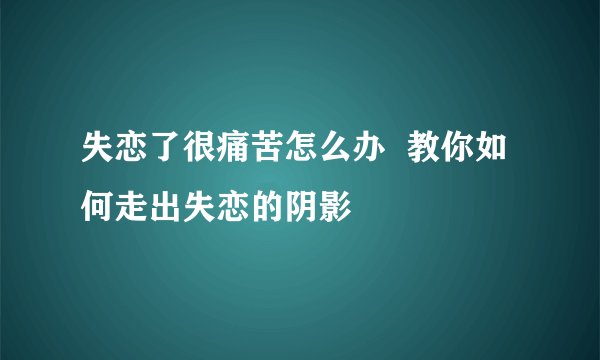 失恋了很痛苦怎么办  教你如何走出失恋的阴影