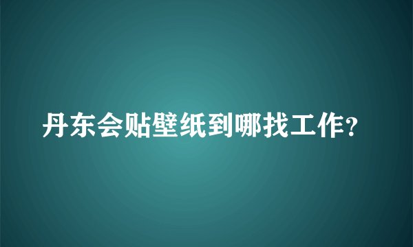 丹东会贴壁纸到哪找工作？
