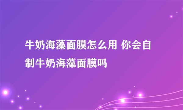 牛奶海藻面膜怎么用 你会自制牛奶海藻面膜吗