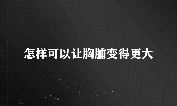 怎样可以让胸脯变得更大