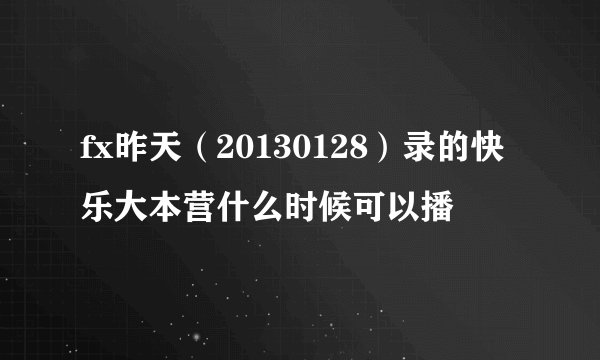 fx昨天（20130128）录的快乐大本营什么时候可以播