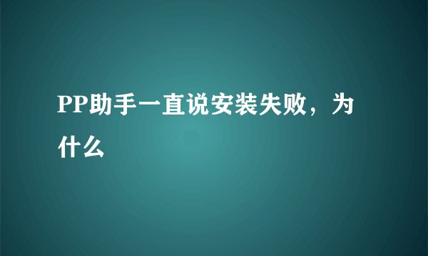PP助手一直说安装失败，为什么