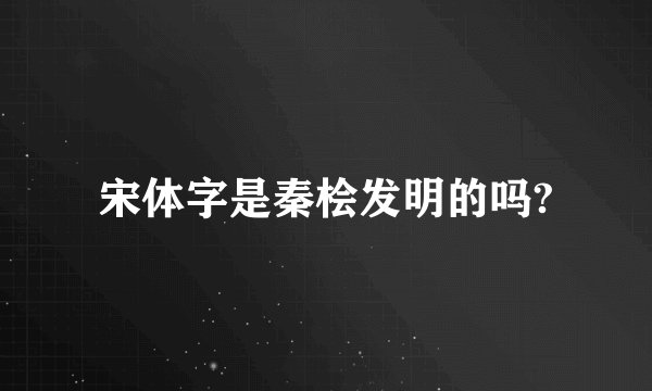 宋体字是秦桧发明的吗?