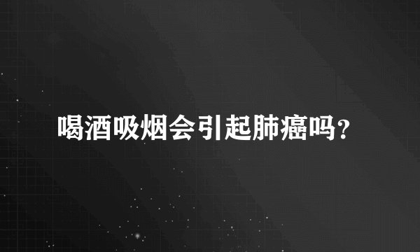 喝酒吸烟会引起肺癌吗？