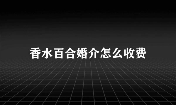 香水百合婚介怎么收费