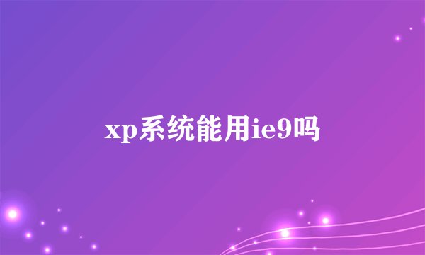 xp系统能用ie9吗