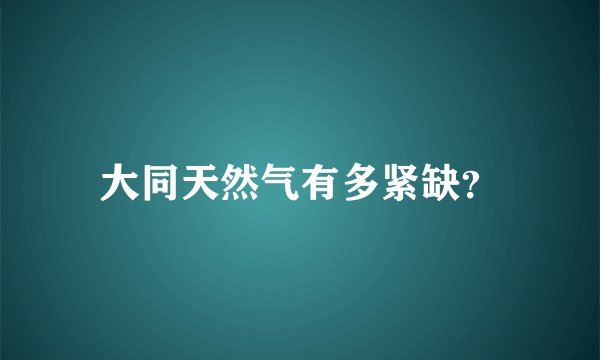 大同天然气有多紧缺？