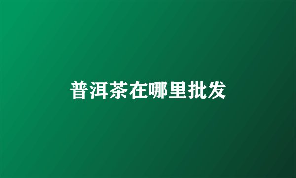 普洱茶在哪里批发