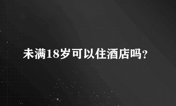 未满18岁可以住酒店吗？