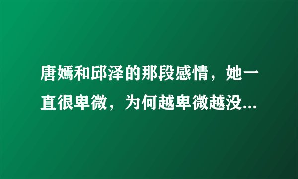 唐嫣和邱泽的那段感情，她一直很卑微，为何越卑微越没人珍惜？