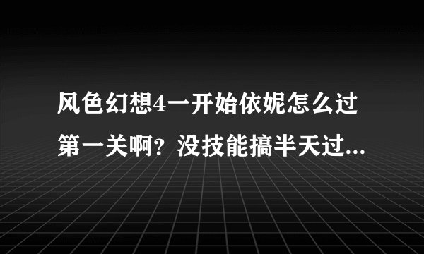 风色幻想4一开始依妮怎么过第一关啊？没技能搞半天过不了。谁给我技能加点