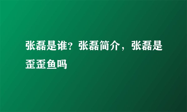 张磊是谁？张磊简介，张磊是歪歪鱼吗