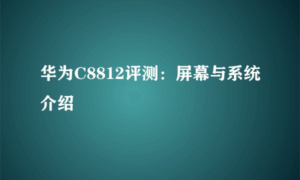 华为C8812评测:屏幕与系统介绍