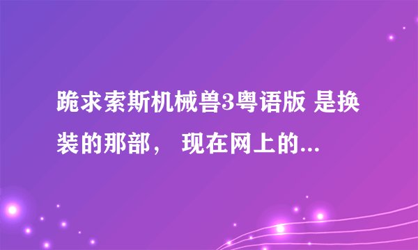 跪求索斯机械兽3粤语版 是换装的那部， 现在网上的全部毒不能看