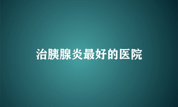 治胰腺炎最好的医院