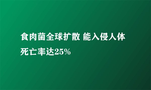 食肉菌全球扩散 能入侵人体死亡率达25%