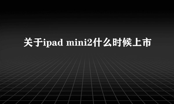 关于ipad mini2什么时候上市