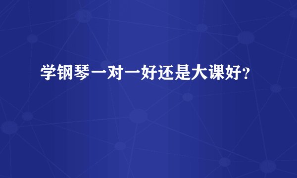 学钢琴一对一好还是大课好？