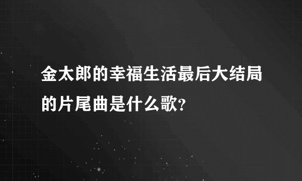 金太郎的幸福生活最后大结局的片尾曲是什么歌？
