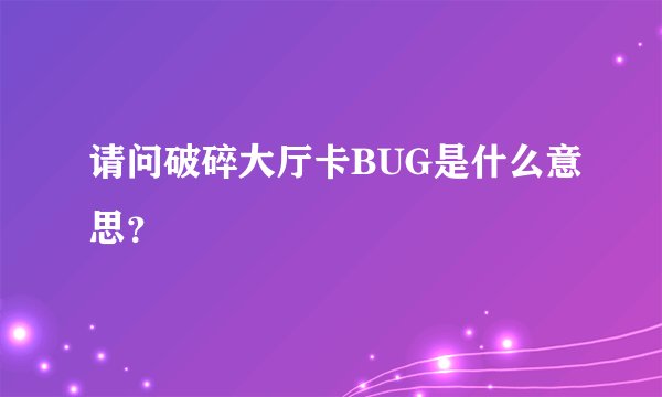 请问破碎大厅卡BUG是什么意思？