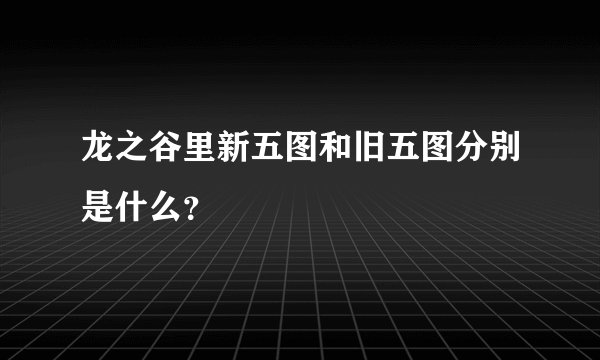 龙之谷里新五图和旧五图分别是什么？