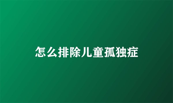 怎么排除儿童孤独症