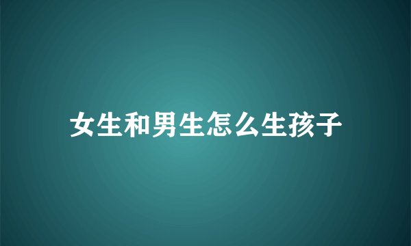 女生和男生怎么生孩子