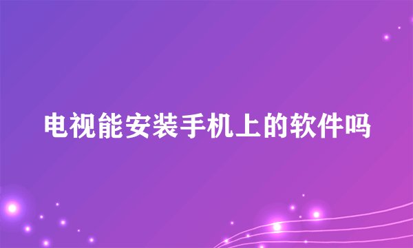 电视能安装手机上的软件吗