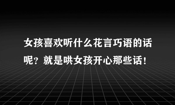女孩喜欢听什么花言巧语的话呢?就是哄女孩开心那些话!