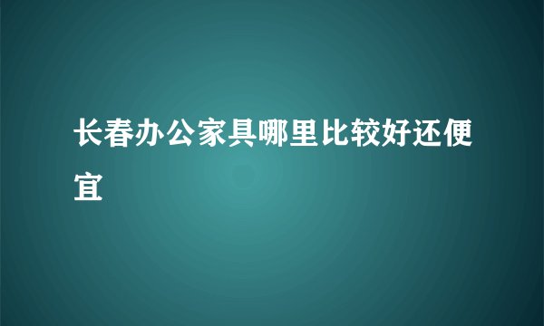 长春办公家具哪里比较好还便宜