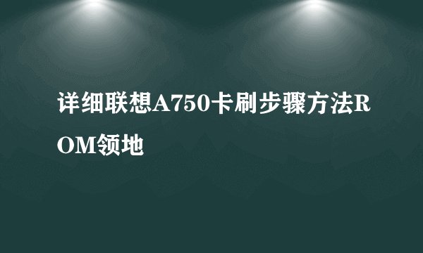 详细联想A750卡刷步骤方法ROM领地