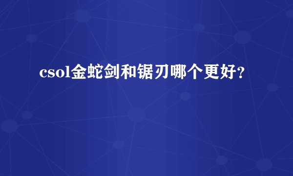 csol金蛇剑和锯刃哪个更好？