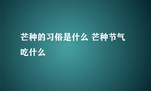 芒种的习俗是什么 芒种节气吃什么