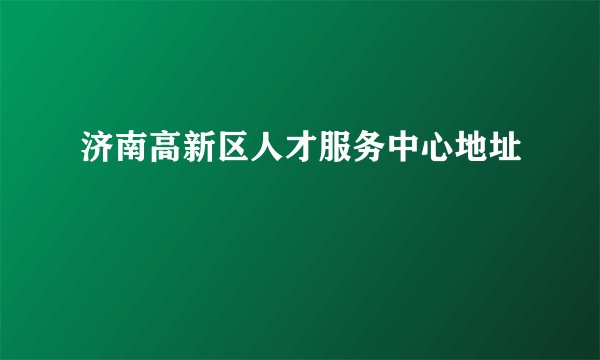 济南高新区人才服务中心地址