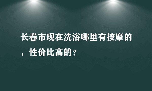 长春市现在洗浴哪里有按摩的，性价比高的？