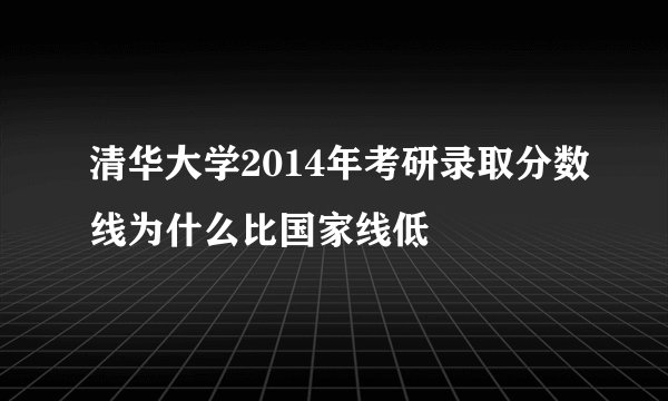 清华大学2014年考研录取分数线为什么比国家线低