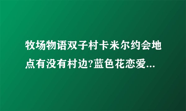 牧场物语双子村卡米尔约会地点有没有村边?蓝色花恋爱事件如何触发？