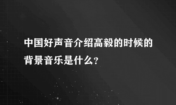 中国好声音介绍高毅的时候的背景音乐是什么？