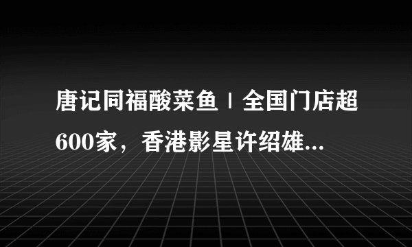 唐记同福酸菜鱼｜全国门店超600家，香港影星许绍雄倾情代言