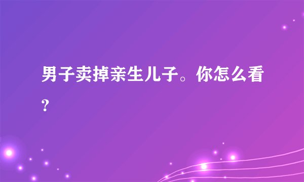 男子卖掉亲生儿子。你怎么看?