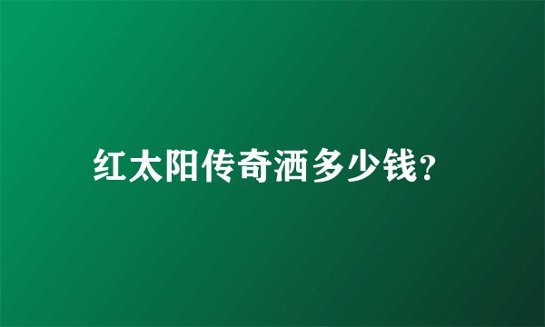 红太阳传奇洒多少钱？