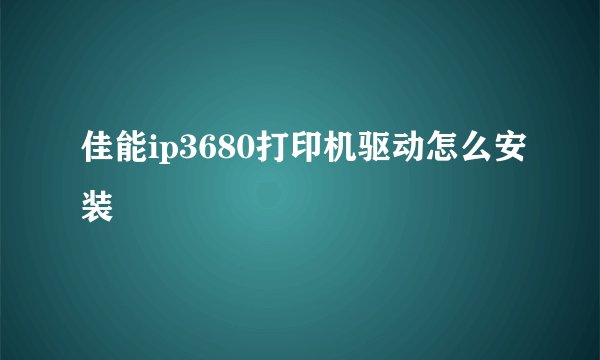 佳能ip3680打印机驱动怎么安装