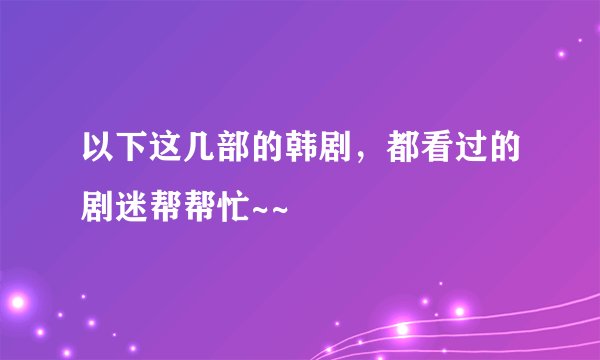 以下这几部的韩剧，都看过的剧迷帮帮忙~~