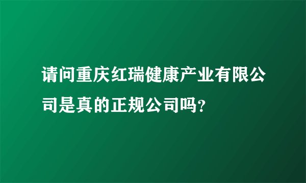 请问重庆红瑞健康产业有限公司是真的正规公司吗？
