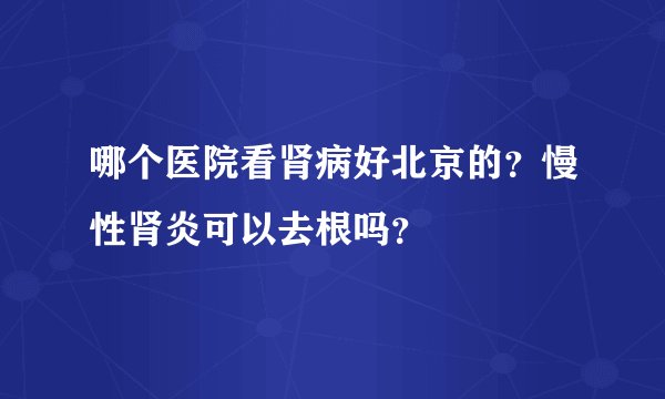 哪个医院看肾病好北京的?慢性肾炎可以去根吗?