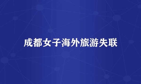 成都女子海外旅游失联