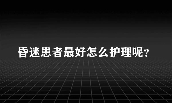 昏迷患者最好怎么护理呢？