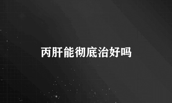 丙肝能彻底治好吗